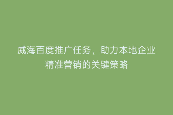 威海百度推广任务,助力本地企业精准营销的关键策略