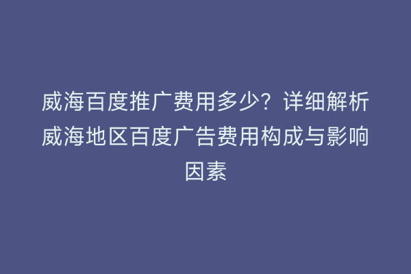 威海百度推广费用多少?详细解析威海地区百度广告费用构成与影响因素