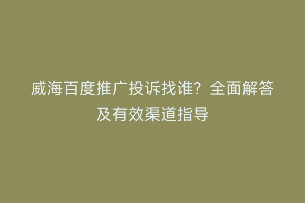 威海百度推广投诉找谁?全面解答及有效渠道指导
