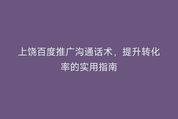 上饶百度推广沟通话术,提升转化率的实用指南