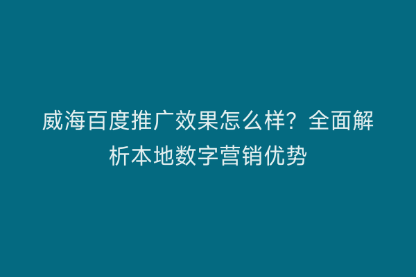 威海百度推广效果怎么样？全面解析本地数字营销优势
