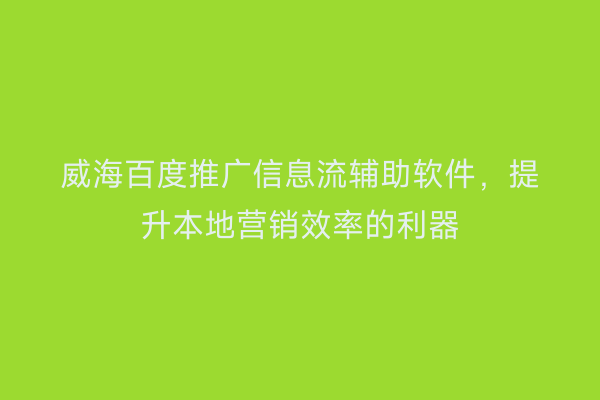 威海百度推广信息流辅助软件,提升本地营销效率的利器