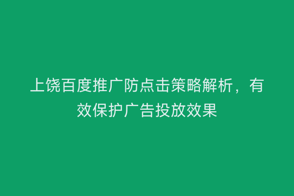 上饶百度推广防点击策略解析，有效保护广告投放效果