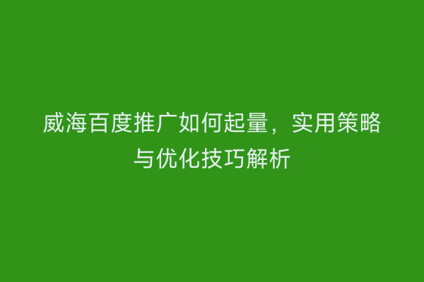 威海百度推广如何起量,实用策略与优化技巧解析