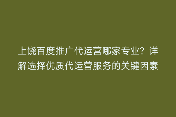 上饶百度推广代运营哪家专业?详解选择优质代运营服务的关键因素