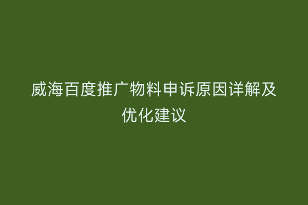 威海百度推广物料申诉原因详解及优化建议