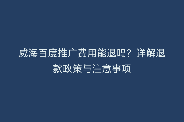 威海百度推广费用能退吗?详解退款政策与注意事项