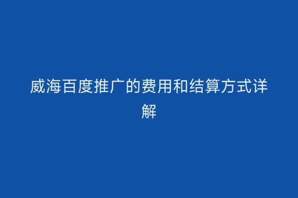 威海百度推广的费用和结算方式详解