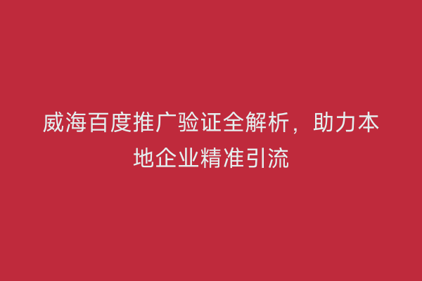 威海百度推广验证全解析,助力本地企业精准引流
