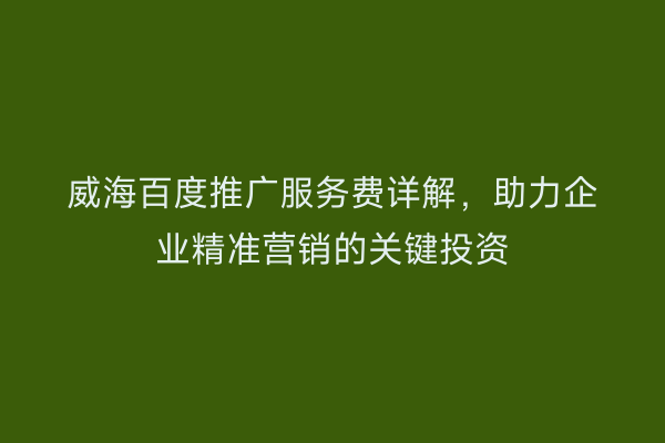 威海百度推广服务费详解,助力企业精准营销的关键投资