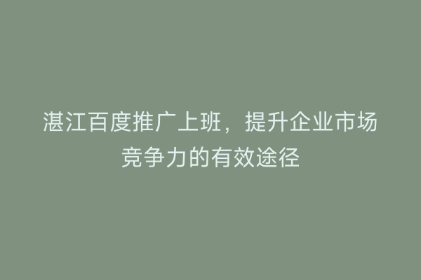 湛江百度推广上班，提升企业市场竞争力的有效途径