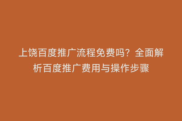 上饶百度推广流程免费吗？全面解析百度推广费用与操作步骤