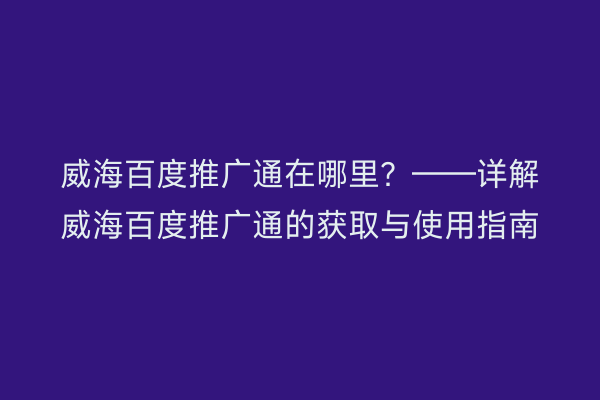 威海百度推广通在哪里?——详解威海百度推广通的获取与使用指南