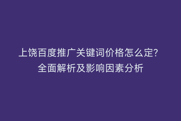 上饶百度推广关键词价格怎么定？全面解析及影响因素分析