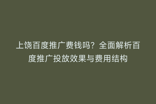 上饶百度推广费钱吗？全面解析百度推广投放效果与费用结构
