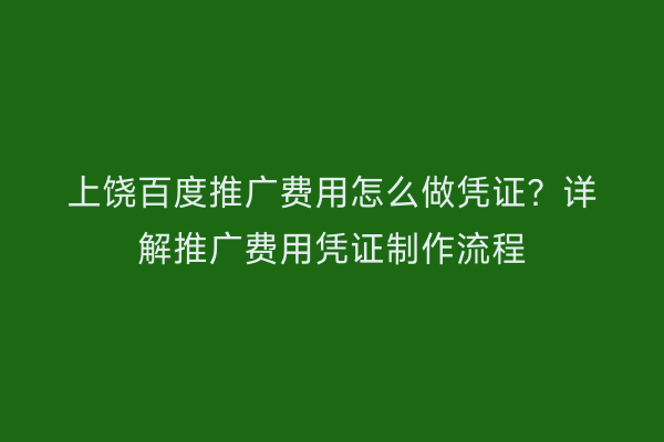 上饶百度推广费用怎么做凭证?详解推广费用凭证制作流程