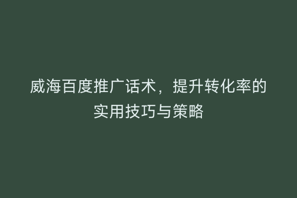 威海百度推广话术,提升转化率的实用技巧与策略