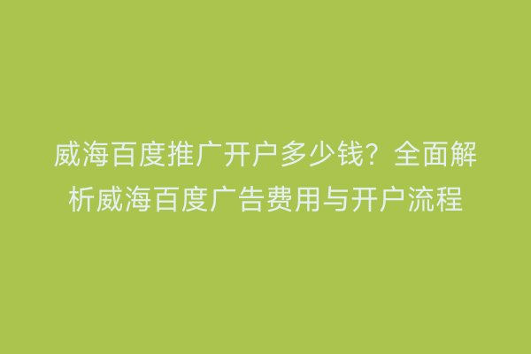 威海百度推广开户多少钱？全面解析威海百度广告费用与开户流程