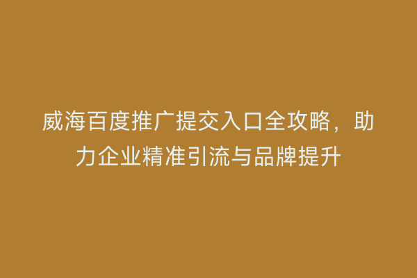 威海百度推广提交入口全攻略,助力企业精准引流与品牌提升