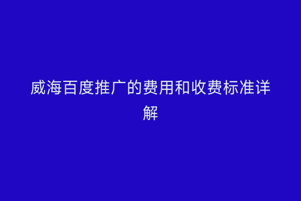 威海百度推广的费用和收费标准详解