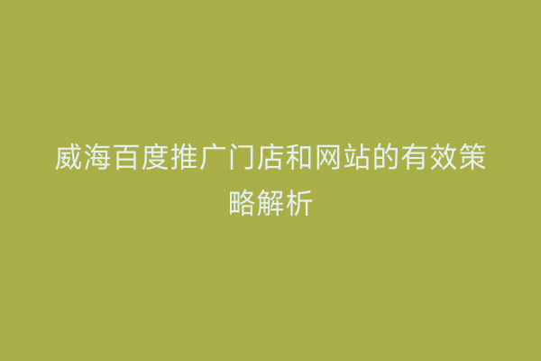 威海百度推广门店和网站的有效策略解析