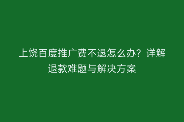 上饶百度推广费不退怎么办？详解退款难题与解决方案