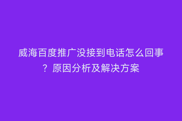 威海百度推广没接到电话怎么回事?原因分析及解决方案