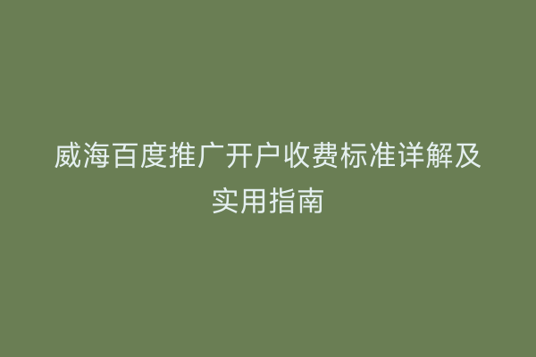 威海百度推广开户收费标准详解及实用指南