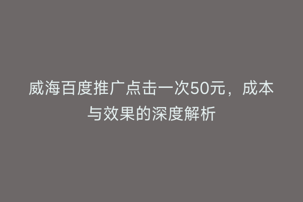 威海百度推广点击一次50元,成本与效果的深度解析