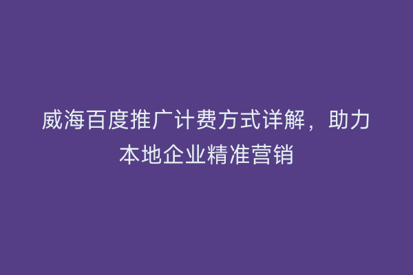 威海百度推广计费方式详解，助力本地企业精准营销