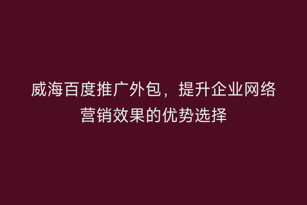 威海百度推广外包,提升企业网络营销效果的优势选择