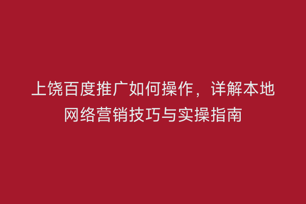 上饶百度推广如何操作,详解本地网络营销技巧与实操指南