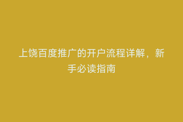上饶百度推广的开户流程详解,新手必读指南