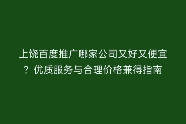 上饶百度推广哪家公司又好又便宜？优质服务与合理价格兼得指南