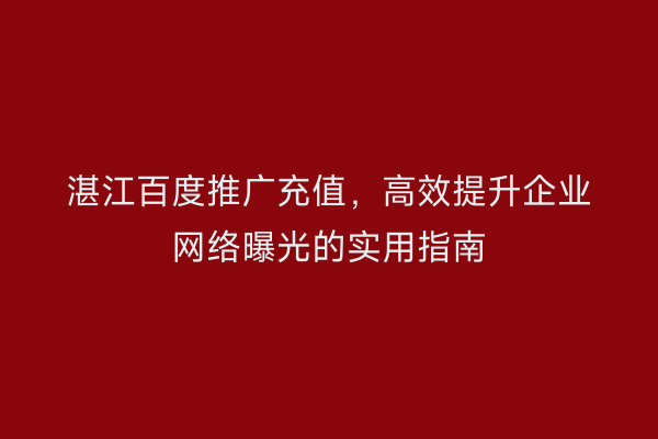 湛江百度推广充值,高效提升企业网络曝光的实用指南
