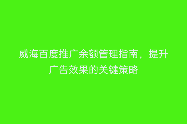 威海百度推广余额管理指南,提升广告效果的关键策略