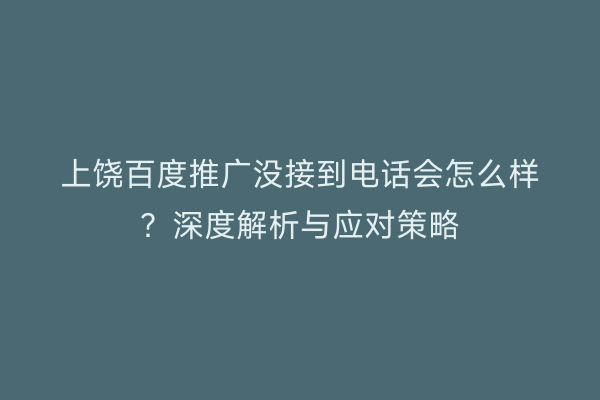 上饶百度推广没接到电话会怎么样？深度解析与应对策略