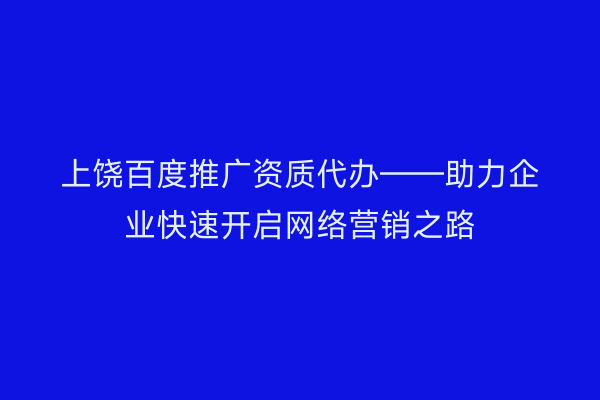 上饶百度推广资质代办——助力企业快速开启网络营销之路
