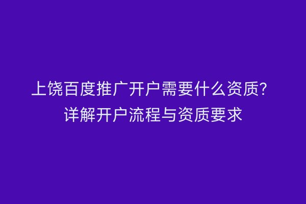 上饶百度推广开户需要什么资质？详解开户流程与资质要求