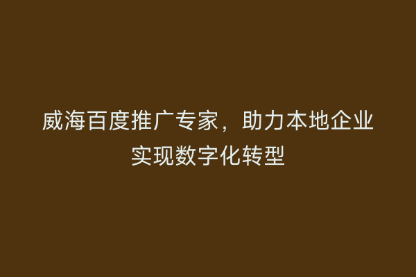 威海百度推广专家,助力本地企业实现数字化转型
