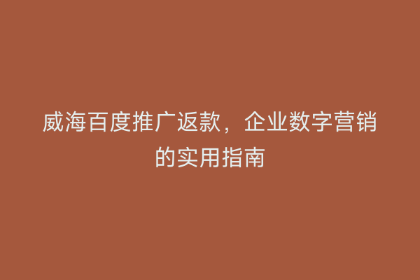 威海百度推广返款,企业数字营销的实用指南