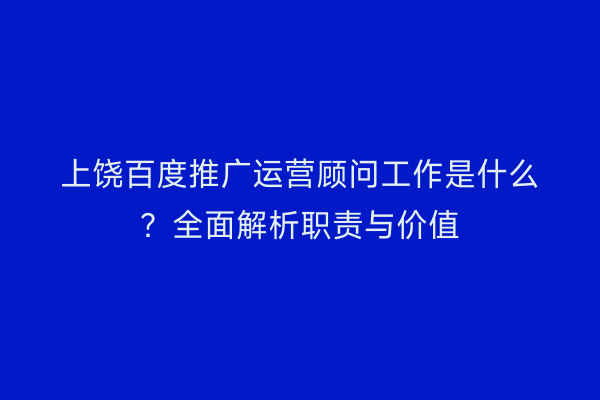 上饶百度推广运营顾问工作是什么?全面解析职责与价值