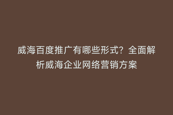 威海百度推广有哪些形式？全面解析威海企业网络营销方案