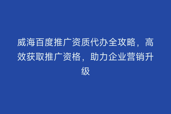 威海百度推广资质代办全攻略，高效获取推广资格，助力企业营销升级