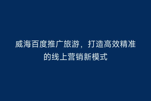 威海百度推广旅游，打造高效精准的线上营销新模式