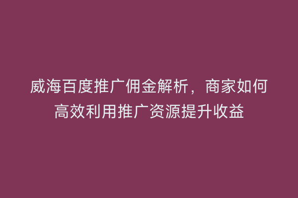 威海百度推广佣金解析,商家如何高效利用推广资源提升收益