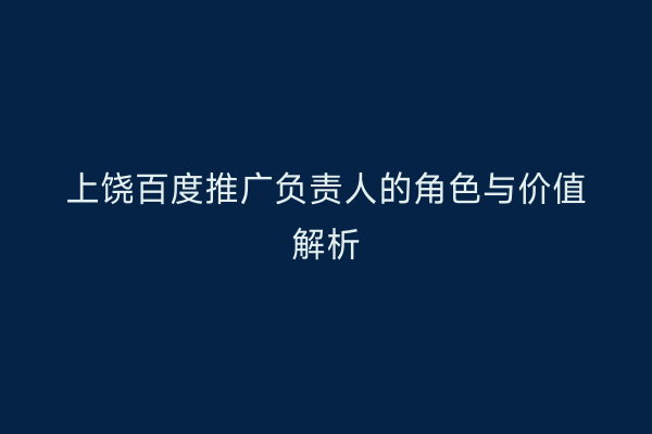 上饶百度推广负责人的角色与价值解析