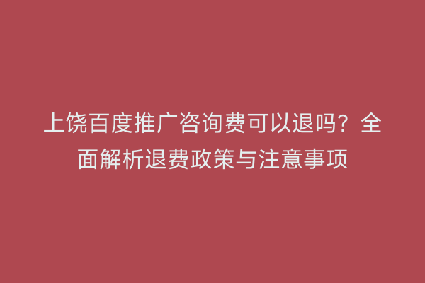 上饶百度推广咨询费可以退吗？全面解析退费政策与注意事项