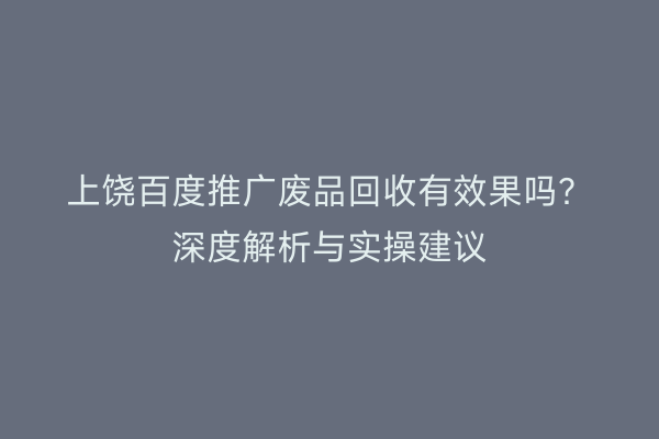 上饶百度推广废品回收有效果吗？深度解析与实操建议