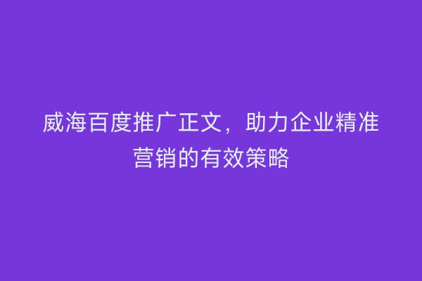 威海百度推广正文,助力企业精准营销的有效策略